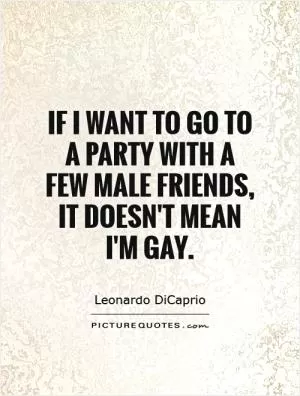 If I want to go to a party with a few male friends, it doesn't mean I'm gay Picture Quote #1