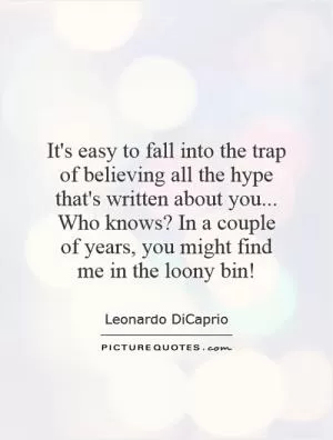 It's easy to fall into the trap of believing all the hype that's written about you... Who knows? In a couple of years, you might find me in the loony bin! Picture Quote #1