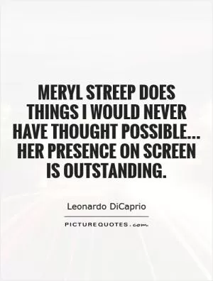Meryl Streep does things I would never have thought possible... Her presence on screen is outstanding Picture Quote #1