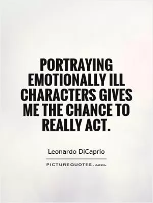 Portraying emotionally ill characters gives me the chance to really act Picture Quote #1
