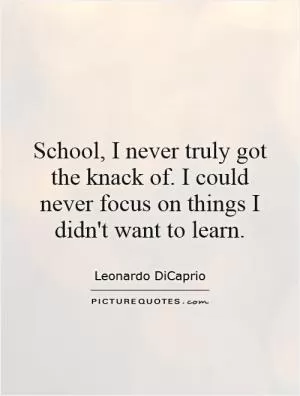 School, I never truly got the knack of. I could never focus on things I didn't want to learn Picture Quote #1