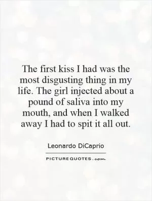The first kiss I had was the most disgusting thing in my life. The girl injected about a pound of saliva into my mouth, and when I walked away I had to spit it all out Picture Quote #1