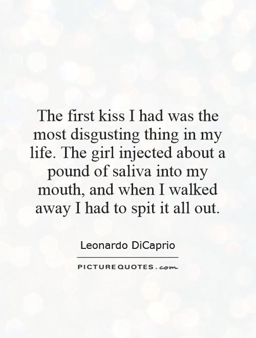 The first kiss I had was the most disgusting thing in my life. The girl injected about a pound of saliva into my mouth, and when I walked away I had to spit it all out Picture Quote #1