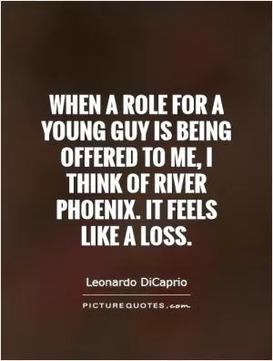 When a role for a young guy is being offered to me, I think of River Phoenix. It feels like a loss Picture Quote #1