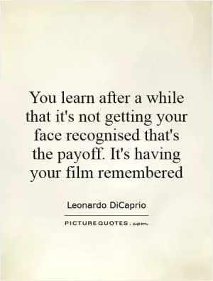 You learn after a while that it's not getting your face recognised that's the payoff. It's having your film remembered Picture Quote #1