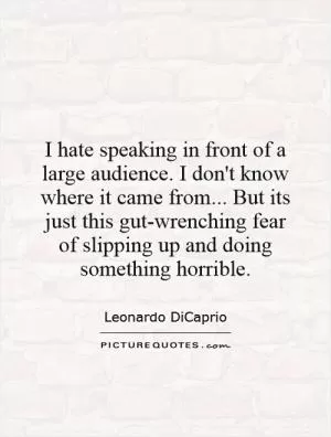 I hate speaking in front of a large audience. I don't know where it came from... But its just this gut-wrenching fear of slipping up and doing something horrible Picture Quote #1