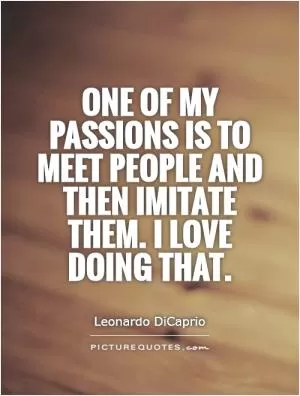 One of my passions is to meet people and then imitate them. I love doing that Picture Quote #1