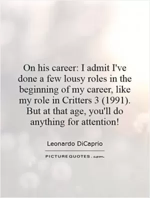 On his career: I admit I've done a few lousy roles in the beginning of my career, like my role in Critters 3 (1991). But at that age, you'll do anything for attention! Picture Quote #1
