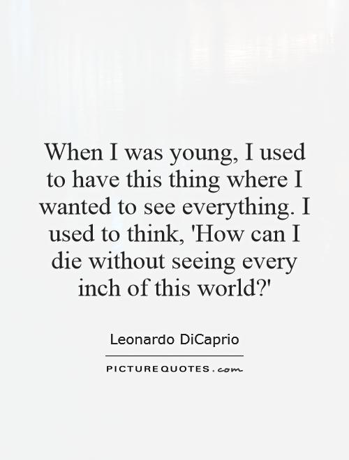 When I was young, I used to have this thing where I wanted to see everything. I used to think, 'How can I die without seeing every inch of this world?' Picture Quote #1