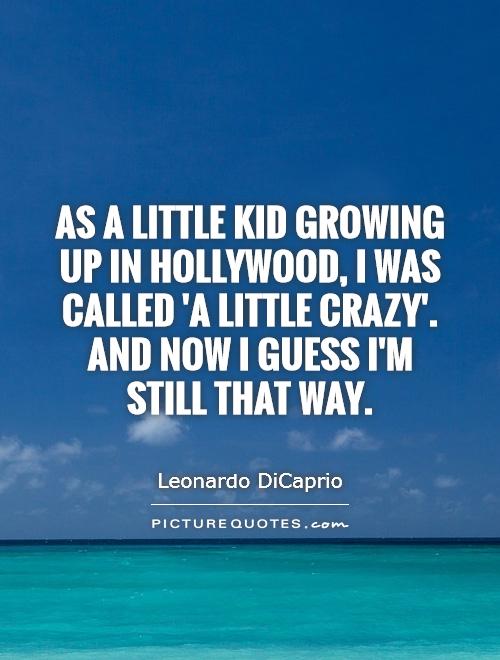 As a little kid growing up in Hollywood, I was called 'a little crazy'. And now I guess I'm still that way Picture Quote #1