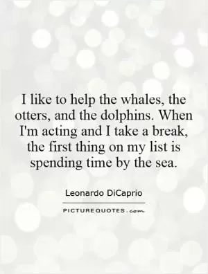 I like to help the whales, the otters, and the dolphins. When I'm acting and I take a break, the first thing on my list is spending time by the sea Picture Quote #1