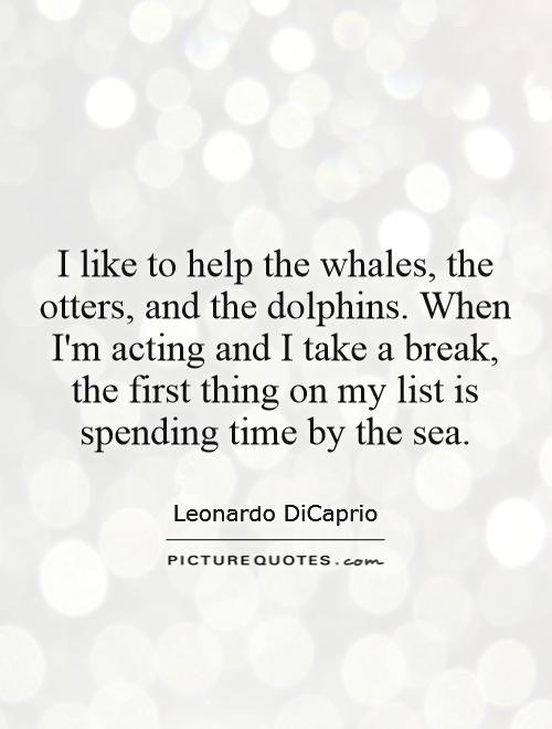 I like to help the whales, the otters, and the dolphins. When I'm acting and I take a break, the first thing on my list is spending time by the sea Picture Quote #1