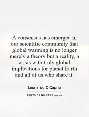 A consensus has emerged in our scientific community that global warming is no longer merely a theory but a reality, a crisis with truly global implications for planet Earth and all of us who share it Picture Quote #1