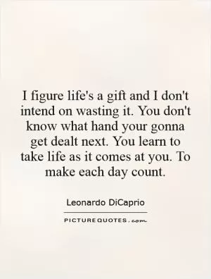 I figure life's a gift and I don't intend on wasting it. You don't know what hand your gonna get dealt next. You learn to take life as it comes at you. To make each day count Picture Quote #1