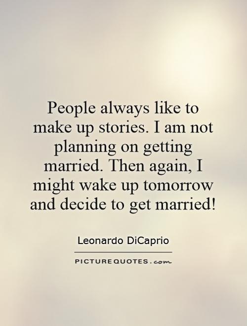 People always like to make up stories. I am not planning on getting married. Then again, I might wake up tomorrow and decide to get married! Picture Quote #1