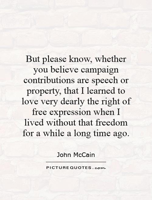 But please know, whether you believe campaign contributions are speech or property, that I learned to love very dearly the right of free expression when I lived without that freedom for a while a long time ago Picture Quote #1