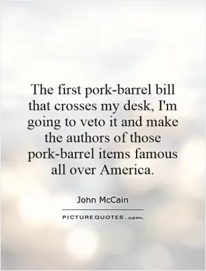 The first pork-barrel bill that crosses my desk, I'm going to veto it and make the authors of those pork-barrel items famous all over America Picture Quote #1