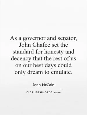 As a governor and senator, John Chafee set the standard for honesty and decency that the rest of us on our best days could only dream to emulate Picture Quote #1