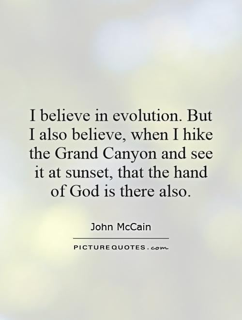 I believe in evolution. But I also believe, when I hike the Grand Canyon and see it at sunset, that the hand of God is there also Picture Quote #1