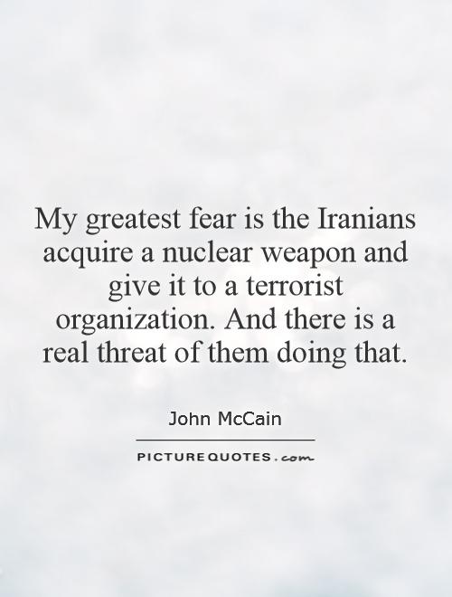 My greatest fear is the Iranians acquire a nuclear weapon and give it to a terrorist organization. And there is a real threat of them doing that Picture Quote #1