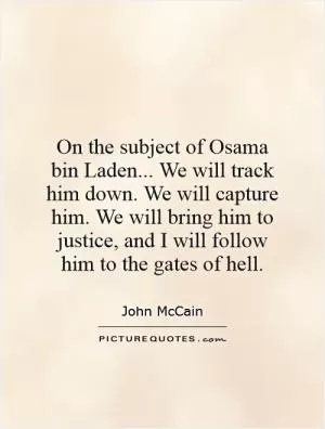 On the subject of Osama bin Laden... We will track him down. We will capture him. We will bring him to justice, and I will follow him to the gates of hell Picture Quote #1
