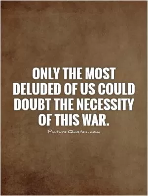 Only the most deluded of us could doubt the necessity of this war Picture Quote #1