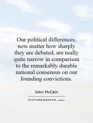 Our political differences, now matter how sharply they are debated, are really quite narrow in comparison to the remarkably durable national consensus on our founding convictions Picture Quote #1