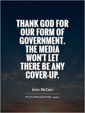 Thank God for our form of government. The media won't let there be any cover-up Picture Quote #1