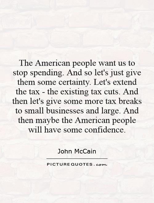 The American people want us to stop spending. And so let's just give them some certainty. Let's extend the tax - the existing tax cuts. And then let's give some more tax breaks to small businesses and large. And then maybe the American people will have some confidence Picture Quote #1