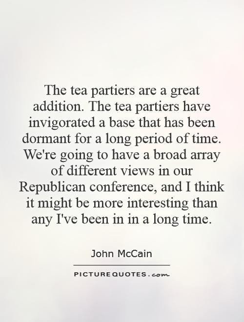 The tea partiers are a great addition. The tea partiers have invigorated a base that has been dormant for a long period of time. We're going to have a broad array of different views in our Republican conference, and I think it might be more interesting than any I've been in in a long time Picture Quote #1