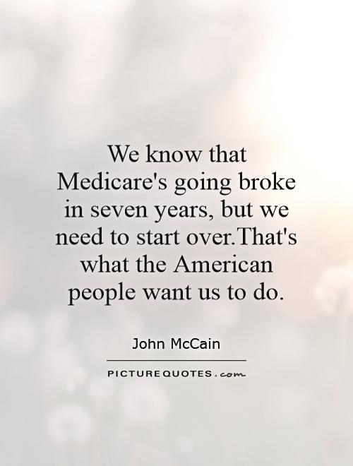 We know that Medicare's going broke in seven years, but we need to start over.That's what the American people want us to do Picture Quote #1