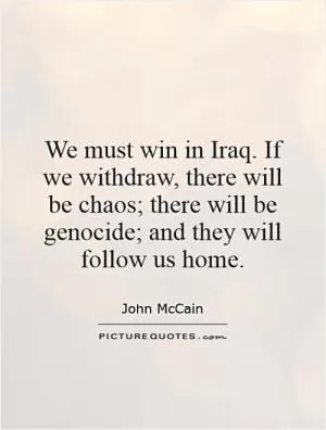 We must win in Iraq. If we withdraw, there will be chaos; there will be genocide; and they will follow us home Picture Quote #1