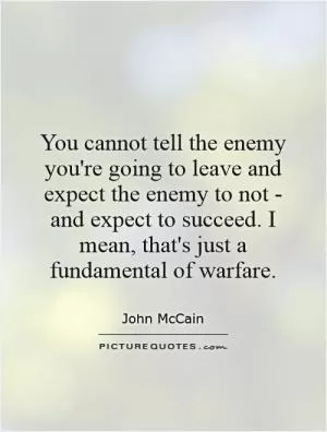 You cannot tell the enemy you're going to leave and expect the enemy to not - and expect to succeed. I mean, that's just a fundamental of warfare Picture Quote #1