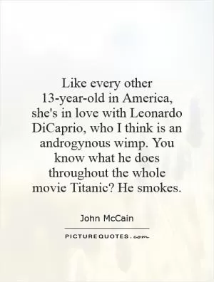 Like every other 13-year-old in America, she's in love with Leonardo DiCaprio, who I think is an androgynous wimp. You know what he does throughout the whole movie Titanic? He smokes Picture Quote #1