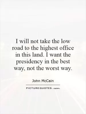 I will not take the low road to the highest office in this land. I want the presidency in the best way, not the worst way Picture Quote #1