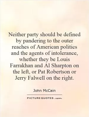 Neither party should be defined by pandering to the outer reaches of American politics and the agents of intolerance, whether they be Louis Farrakhan and Al Sharpton on the left, or Pat Robertson or Jerry Falwell on the right Picture Quote #1