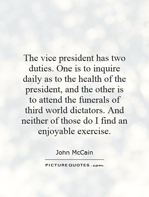 The vice president has two duties. One is to inquire daily as to the health of the president, and the other is to attend the funerals of third world dictators. And neither of those do I find an enjoyable exercise Picture Quote #1