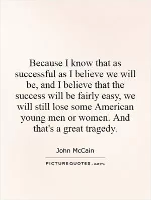 Because I know that as successful as I believe we will be, and I believe that the success will be fairly easy, we will still lose some American young men or women. And that's a great tragedy Picture Quote #1