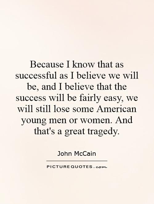 Because I know that as successful as I believe we will be, and I believe that the success will be fairly easy, we will still lose some American young men or women. And that's a great tragedy Picture Quote #1