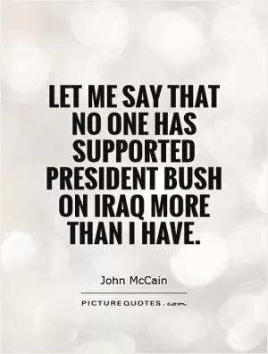Let me say that no one has supported President Bush on Iraq more than I have Picture Quote #1