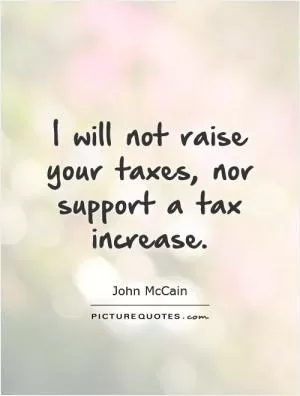 I will not raise your taxes, nor support a tax increase Picture Quote #1