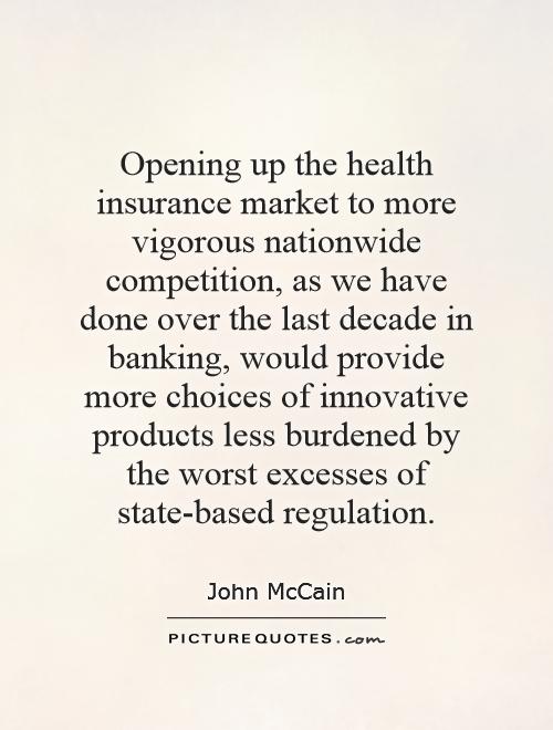 Opening up the health insurance market to more vigorous nationwide competition, as we have done over the last decade in banking, would provide more choices of innovative products less burdened by the worst excesses of state-based regulation Picture Quote #1