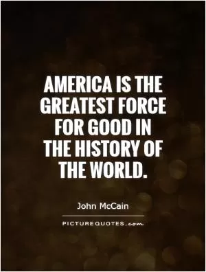 America is the greatest force for good in the history of the world Picture Quote #1