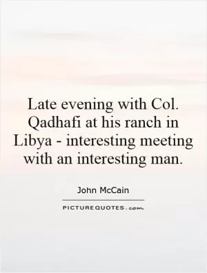 Late evening with Col. Qadhafi at his ranch in Libya - interesting meeting with an interesting man Picture Quote #1