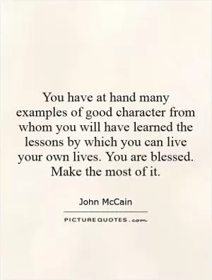 You have at hand many examples of good character from whom you will have learned the lessons by which you can live your own lives. You are blessed. Make the most of it Picture Quote #1