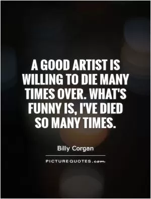 A good artist is willing to die many times over. What's funny is, I've died so many times Picture Quote #1