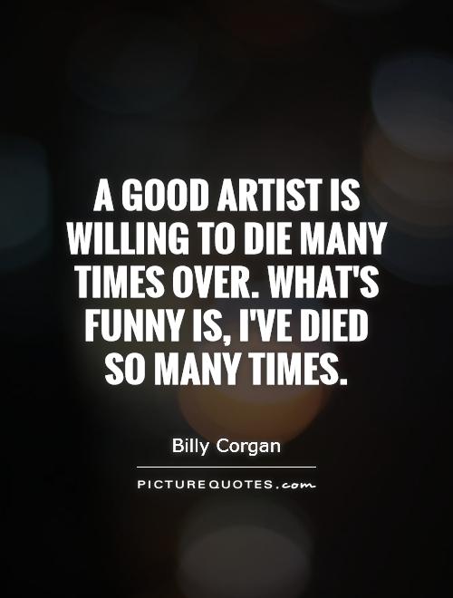 A good artist is willing to die many times over. What's funny is, I've died so many times Picture Quote #1