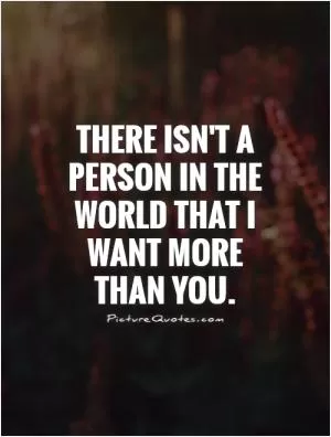 There isn't a person in the world that I want more than you Picture Quote #1