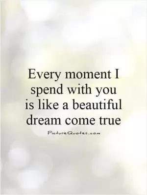 Every moment I spend with you  is like a beautiful dream come true Picture Quote #1