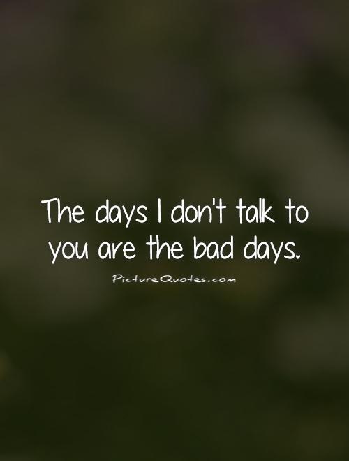 The days I don't talk to you are the bad days Picture Quote #1